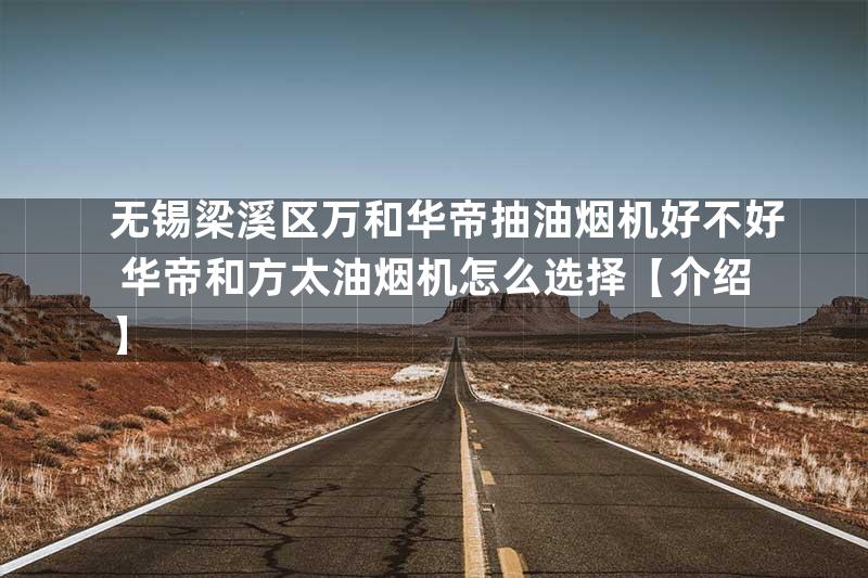 无锡梁溪区万和华帝抽油烟机好不好 华帝和方太油烟机怎么选择【介绍】